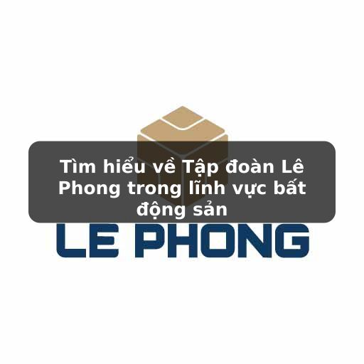 Thông tin chi tiết về tập đoàn Lê Phong trong bất động sản