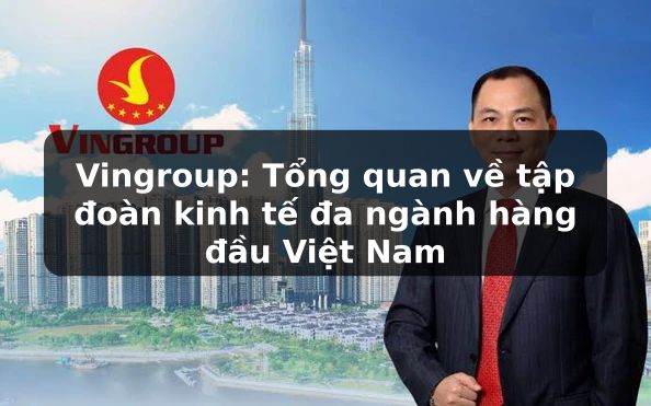 Vingroup: Tổng quan về tập đoàn kinh tế đa ngành hàng đầu Việt Nam